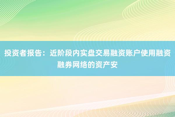 投资者报告：近阶段内实盘交易融资账户使用融资融券网络的资产安