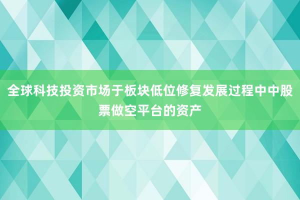 全球科技投资市场于板块低位修复发展过程中中股票做空平台的资产
