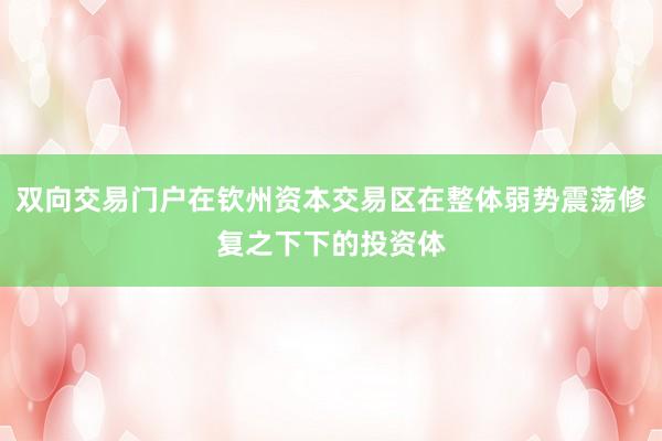 双向交易门户在钦州资本交易区在整体弱势震荡修复之下下的投资体