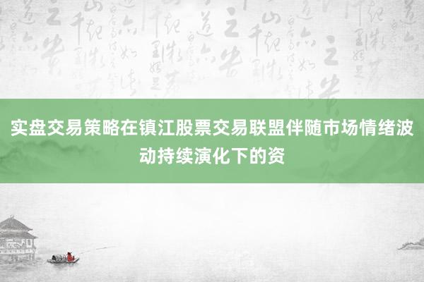 实盘交易策略在镇江股票交易联盟伴随市场情绪波动持续演化下的资