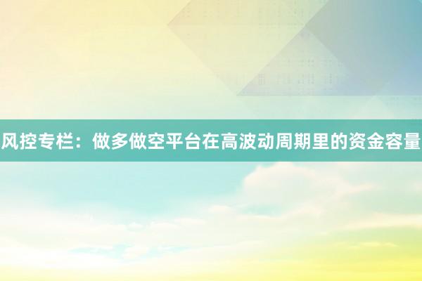风控专栏：做多做空平台在高波动周期里的资金容量