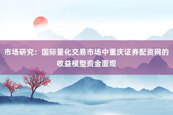市场研究：国际量化交易市场中重庆证券配资网的收益模型资金面观