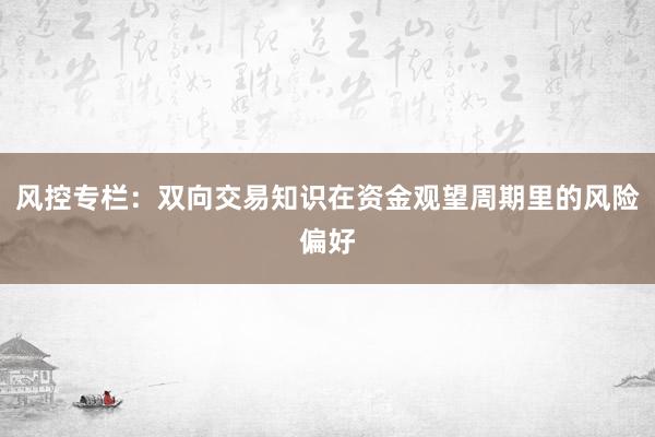 风控专栏：双向交易知识在资金观望周期里的风险偏好