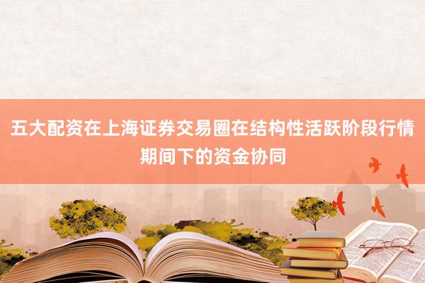 五大配资在上海证券交易圈在结构性活跃阶段行情期间下的资金协同
