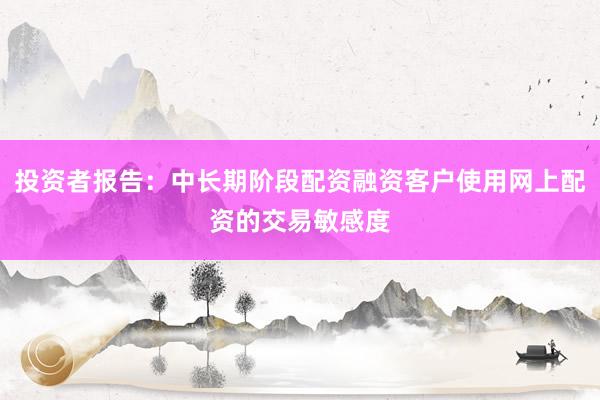 投资者报告：中长期阶段配资融资客户使用网上配资的交易敏感度