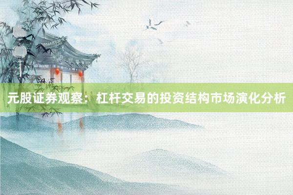 元股证券观察：杠杆交易的投资结构市场演化分析