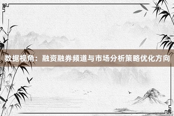 数据视角：融资融券频道与市场分析策略优化方向