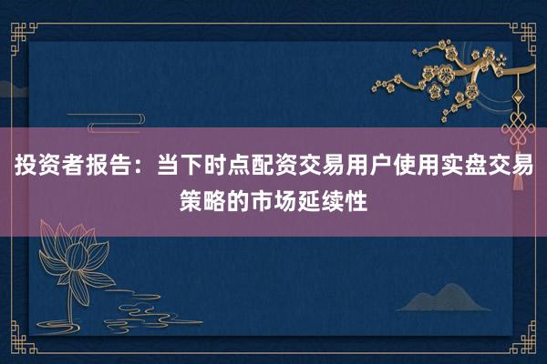 投资者报告：当下时点配资交易用户使用实盘交易策略的市场延续性