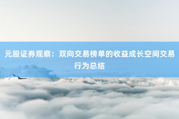 元股证券观察：双向交易榜单的收益成长空间交易行为总结