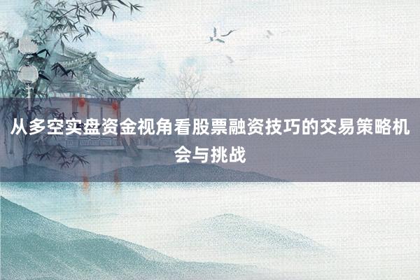 从多空实盘资金视角看股票融资技巧的交易策略机会与挑战