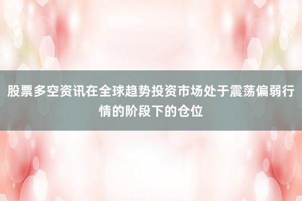 股票多空资讯在全球趋势投资市场处于震荡偏弱行情的阶段下的仓位