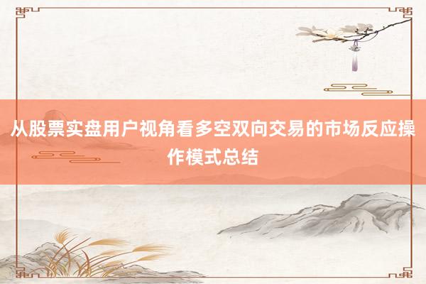 从股票实盘用户视角看多空双向交易的市场反应操作模式总结