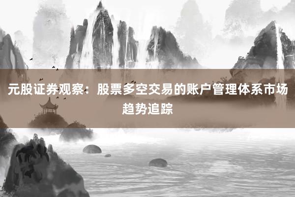 元股证券观察：股票多空交易的账户管理体系市场趋势追踪