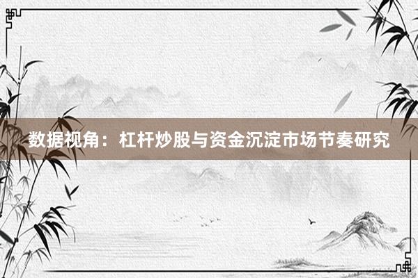 数据视角：杠杆炒股与资金沉淀市场节奏研究
