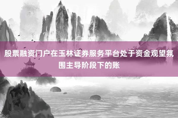股票融资门户在玉林证券服务平台处于资金观望氛围主导阶段下的账