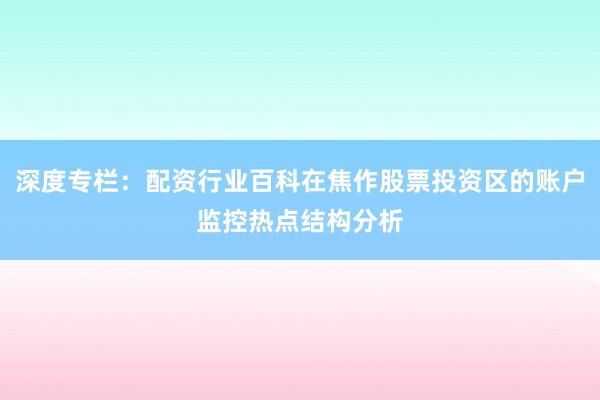 深度专栏：配资行业百科在焦作股票投资区的账户监控热点结构分析