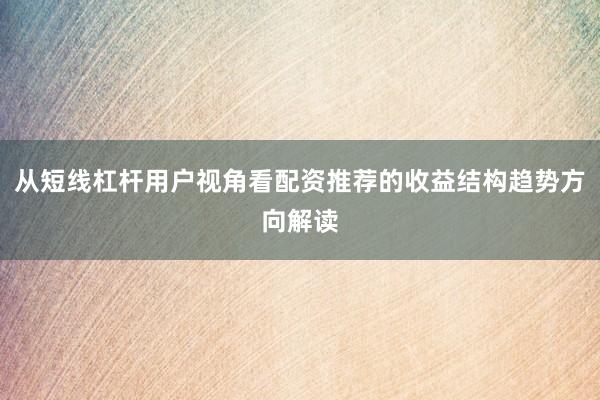 从短线杠杆用户视角看配资推荐的收益结构趋势方向解读