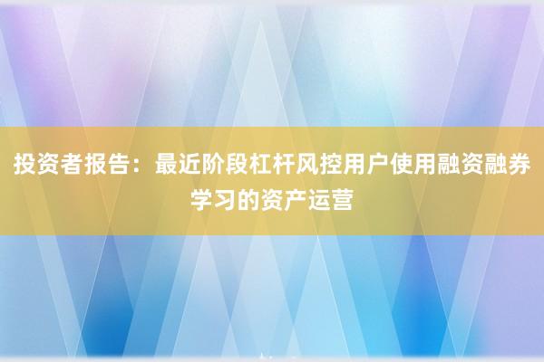 投资者报告：最近阶段杠杆风控用户使用融资融券学习的资产运营