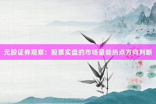 元股证券观察：股票实盘的市场量能热点方向判断