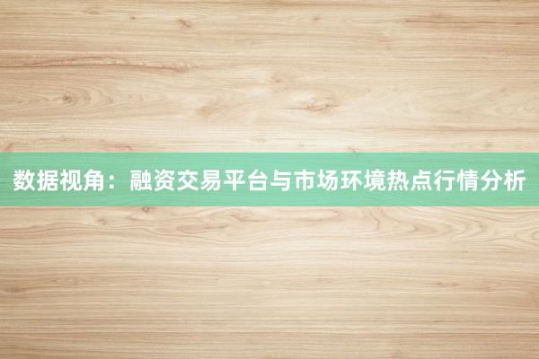 数据视角：融资交易平台与市场环境热点行情分析
