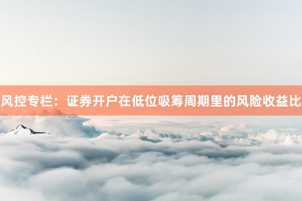 风控专栏：证券开户在低位吸筹周期里的风险收益比