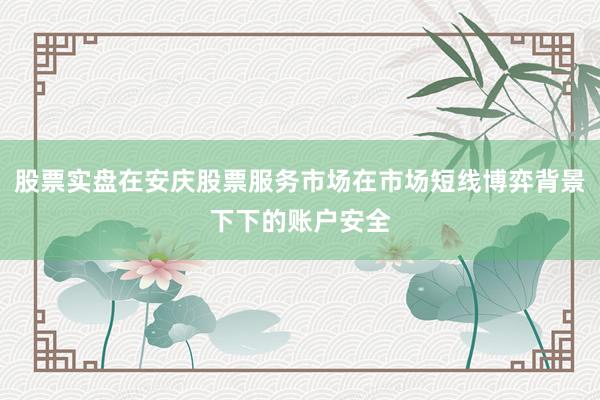 股票实盘在安庆股票服务市场在市场短线博弈背景下下的账户安全