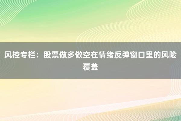 风控专栏：股票做多做空在情绪反弹窗口里的风险覆盖