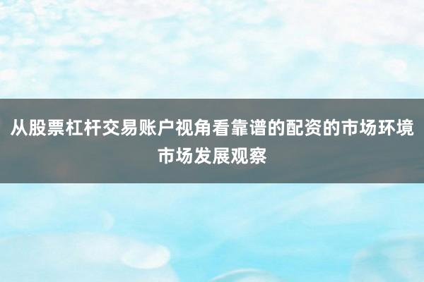 从股票杠杆交易账户视角看靠谱的配资的市场环境市场发展观察