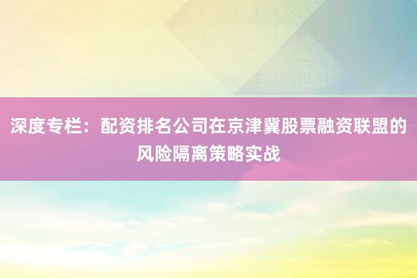 深度专栏：配资排名公司在京津冀股票融资联盟的风险隔离策略实战