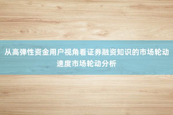 从高弹性资金用户视角看证券融资知识的市场轮动速度市场轮动分析