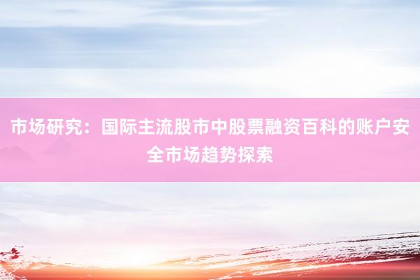 市场研究：国际主流股市中股票融资百科的账户安全市场趋势探索