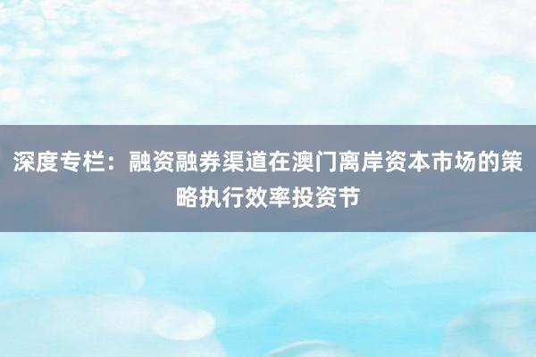 深度专栏：融资融券渠道在澳门离岸资本市场的策略执行效率投资节