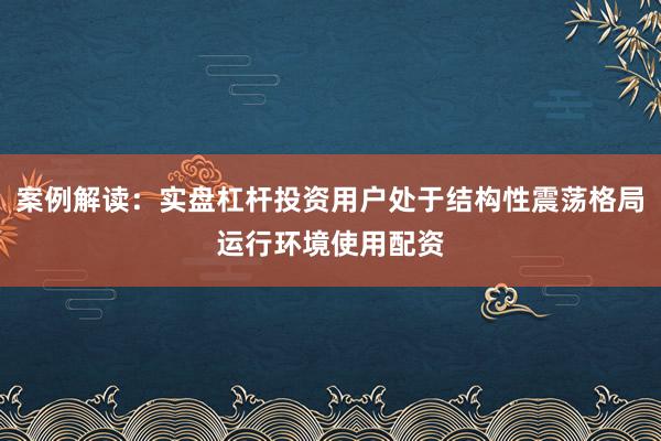 案例解读：实盘杠杆投资用户处于结构性震荡格局运行环境使用配资