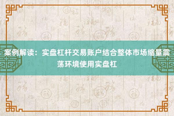 案例解读：实盘杠杆交易账户结合整体市场缩量震荡环境使用实盘杠