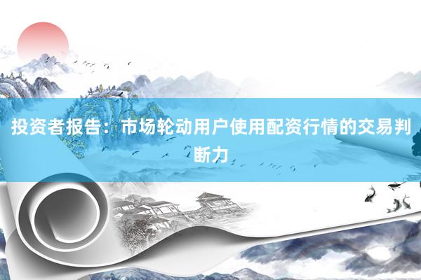 投资者报告：市场轮动用户使用配资行情的交易判断力
