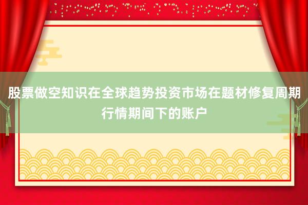 股票做空知识在全球趋势投资市场在题材修复周期行情期间下的账户