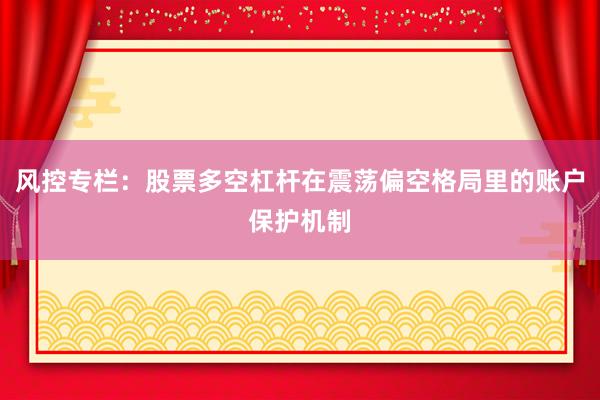 风控专栏：股票多空杠杆在震荡偏空格局里的账户保护机制