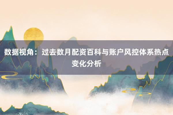 数据视角：过去数月配资百科与账户风控体系热点变化分析