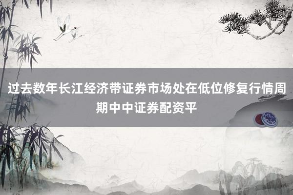 过去数年长江经济带证券市场处在低位修复行情周期中中证券配资平