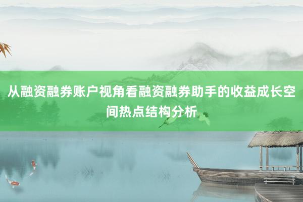 从融资融券账户视角看融资融券助手的收益成长空间热点结构分析