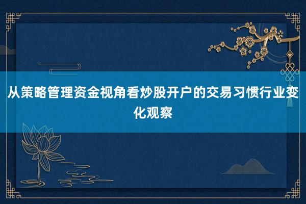 从策略管理资金视角看炒股开户的交易习惯行业变化观察