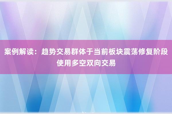 案例解读:趋势交易群体于当前板块震荡修复阶段使用多空双向交易