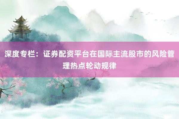 深度专栏：证券配资平台在国际主流股市的风险管理热点轮动规律