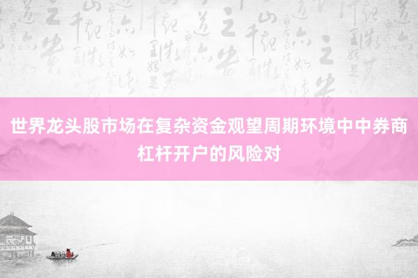 世界龙头股市场在复杂资金观望周期环境中中券商杠杆开户的风险对