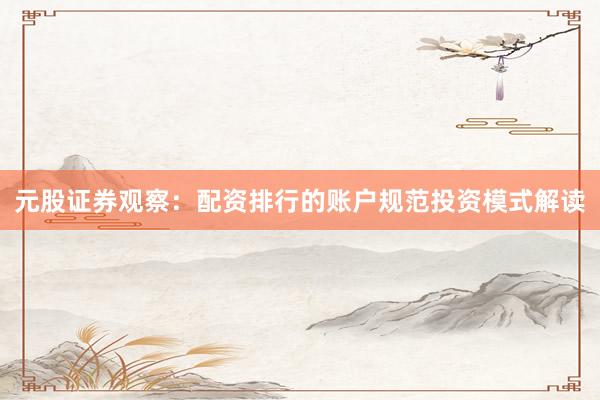 元股证券观察：配资排行的账户规范投资模式解读