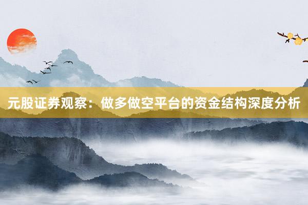 元股证券观察：做多做空平台的资金结构深度分析