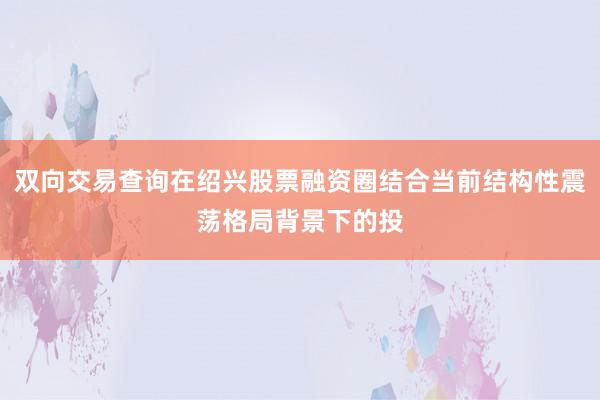 双向交易查询在绍兴股票融资圈结合当前结构性震荡格局背景下的投