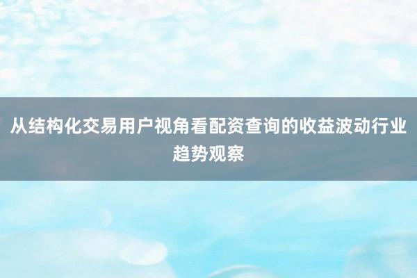 从结构化交易用户视角看配资查询的收益波动行业趋势观察