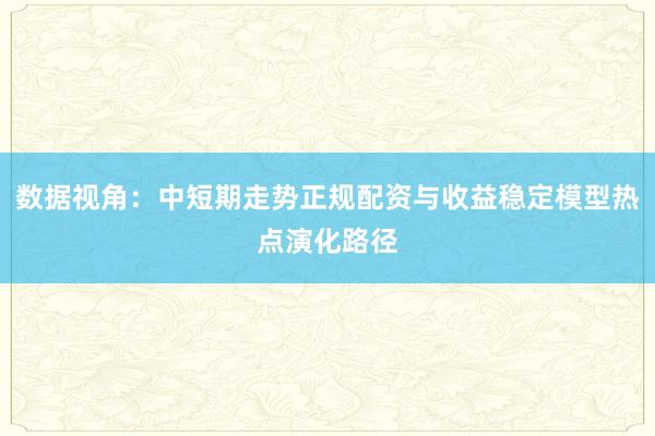 数据视角：中短期走势正规配资与收益稳定模型热点演化路径