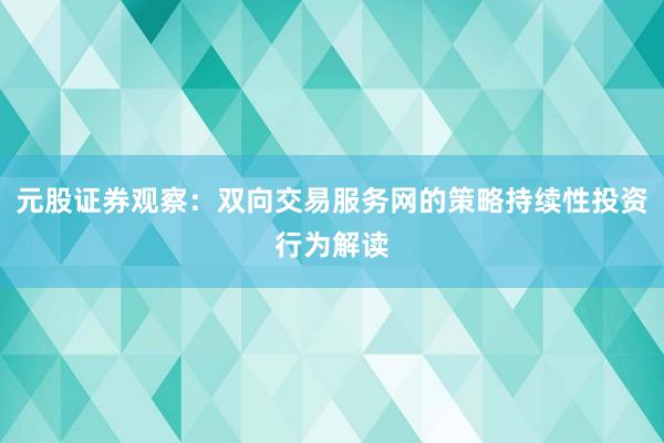 元股证券观察：双向交易服务网的策略持续性投资行为解读